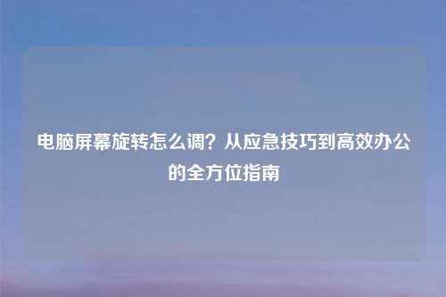 电脑屏幕旋转怎么调？从应急技巧到高效办公的全方位指南