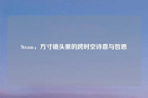 Steam，方寸镜头里的跨时空诗意与哲思