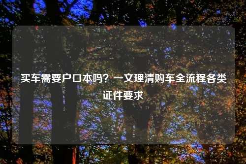 买车需要户口本吗？一文理清购车全流程各类证件要求