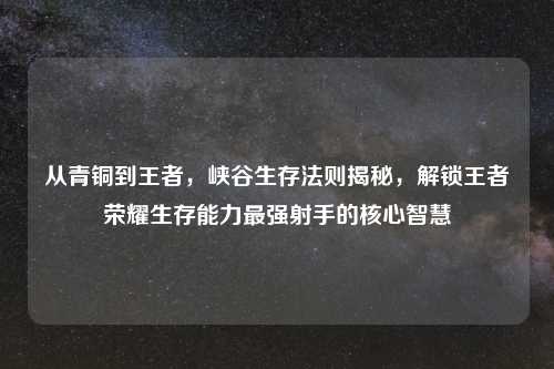 从青铜到王者，峡谷生存法则揭秘，解锁王者荣耀生存能力最强射手的核心智慧