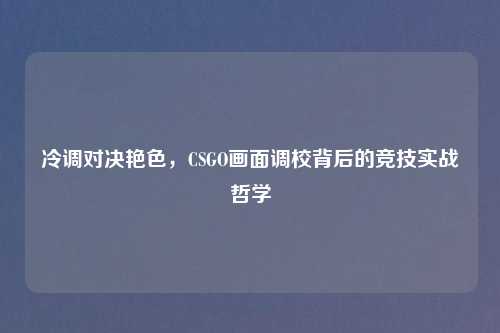 冷调对决艳色，CSGO画面调校背后的竞技实战哲学