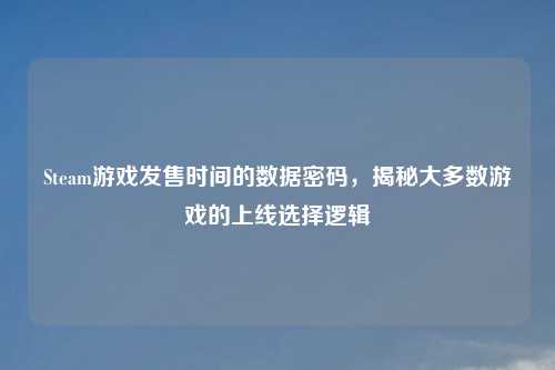Steam游戏发售时间的数据密码，揭秘大多数游戏的上线选择逻辑