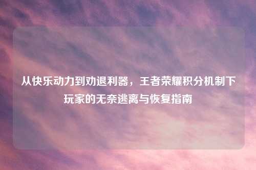 从快乐动力到劝退利器，王者荣耀积分机制下玩家的无奈逃离与恢复指南