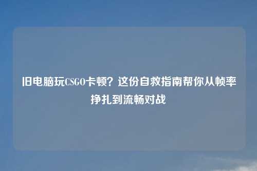 旧电脑玩CSGO卡顿？这份自救指南帮你从帧率挣扎到流畅对战