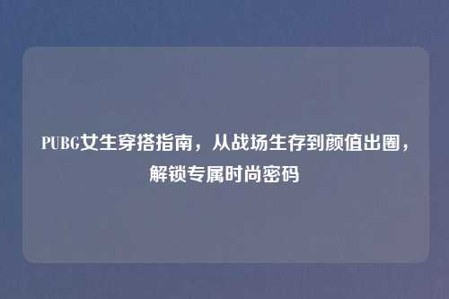 PUBG女生穿搭指南，从战场生存到颜值出圈，解锁专属时尚密码