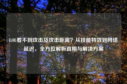 LOL看不到攻击及攻击距离？从技能特效到     延迟，全方位解析真相与解决方案