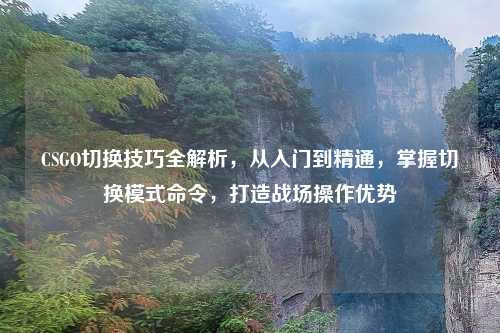 CSGO切换技巧全解析，从入门到精通，掌握切换模式命令，打造战场操作优势