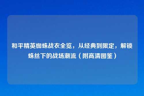 和平精英蜘蛛战衣全览，从经典到限定，解锁蛛丝下的战场潮流（附高清图鉴）