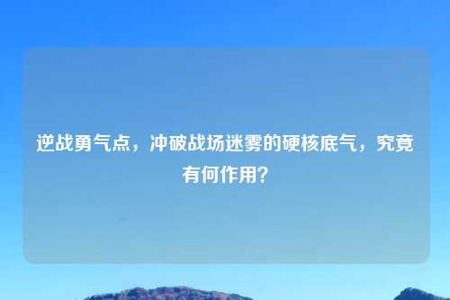 逆战勇气点，冲破战场迷雾的硬核底气，究竟有何作用？