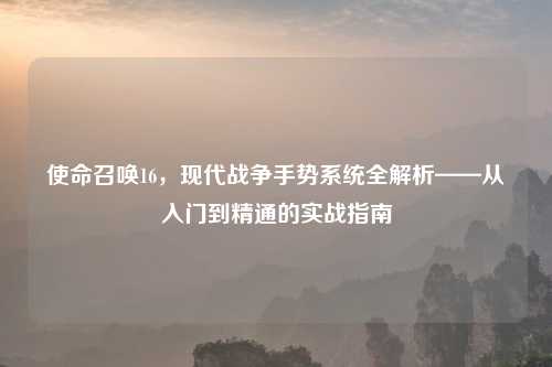 使命召唤16，现代战争手势系统全解析——从入门到精通的实战指南