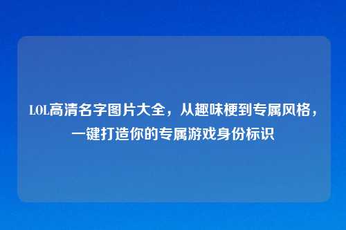 LOL高清名字图片大全，从趣味梗到专属风格，一键打造你的专属游戏身份标识