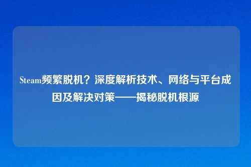 Steam频繁脱机？深度解析技术、     与平台成因及解决对策——揭秘脱机根源