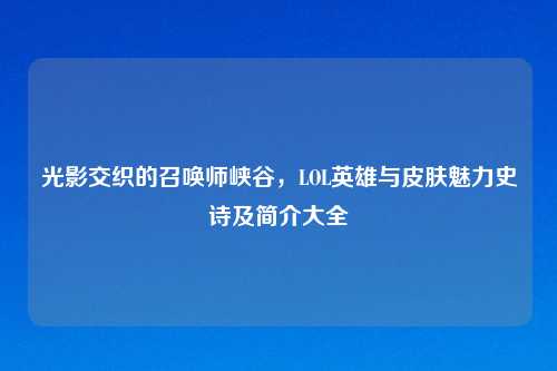 光影交织的召唤师峡谷，LOL英雄与皮肤魅力史诗及简介大全