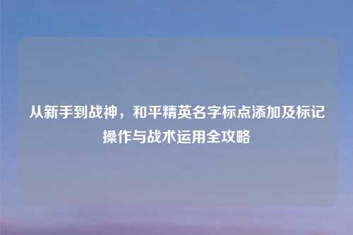 从新手到战神，和平精英名字标点添加及标记操作与战术运用全攻略