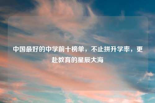 中国更好的中学前十榜单，不止拼升学率，更赴教育的星辰大海