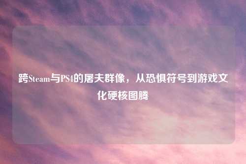 跨Steam与PS4的屠夫群像，从恐惧符号到游戏文化硬核图腾