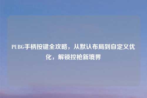 PUBG手柄按键全攻略，从默认布局到自定义优化，解锁控枪新境界