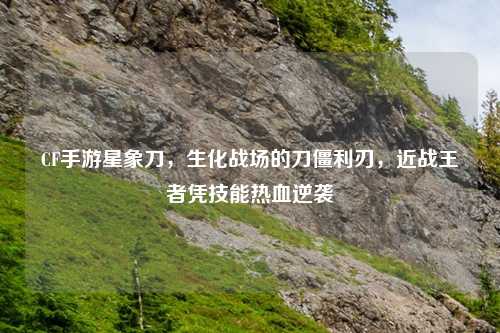 CF手游星象刀，生化战场的刀僵利刃，近战王者凭技能热血逆袭