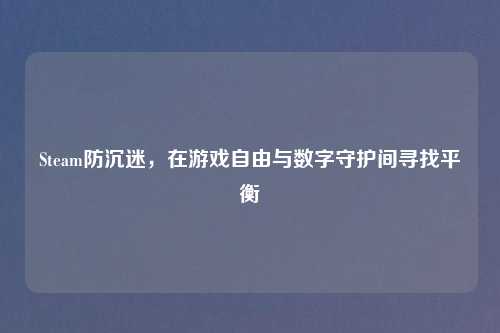 Steam防沉迷，在游戏自由与数字守护间寻找平衡