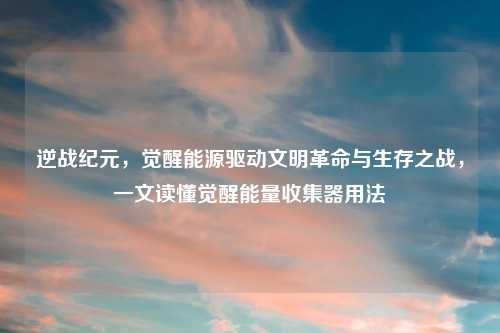 逆战纪元，觉醒能源驱动文明革命与生存之战，一文读懂觉醒能量收集器用法