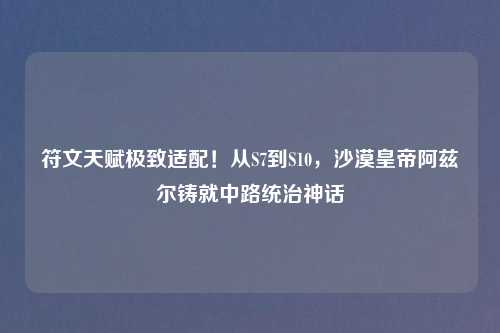 符文天赋极致适配！从S7到S10，沙漠皇帝阿兹尔铸就中路统治神话