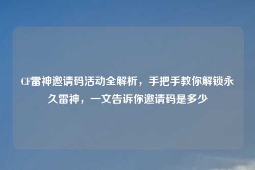 CF雷神邀请码活动全解析，手把手教你解锁永久雷神，一文告诉你邀请码是多少
