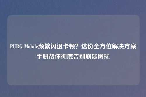 PUBG Mobile频繁闪退卡顿？这份全方位解决方案手册帮你彻底告别崩溃困扰