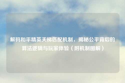 解码和平精英天梯匹配机制，揭秘公平背后的算法逻辑与玩家体验（附机制图解）