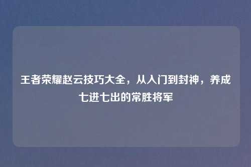 王者荣耀赵云技巧大全，从入门到封神，养成七进七出的常胜将军