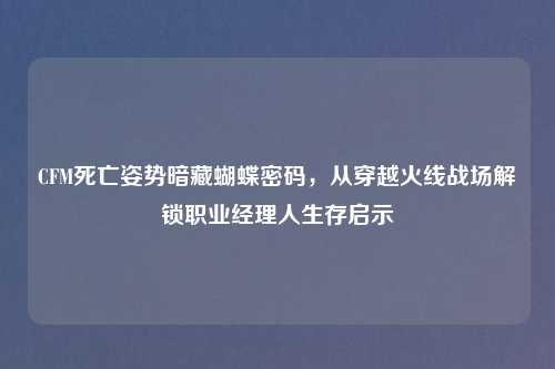 CFM死亡姿势暗藏蝴蝶密码，从穿越火线战场解锁职业经理人生存启示