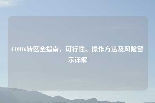COD16转区全指南，可行性、操作     及风险警示详解