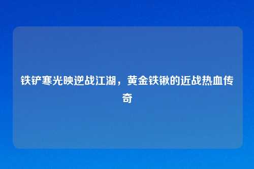 铁铲寒光映逆战江湖，黄金铁锹的近战热血传奇