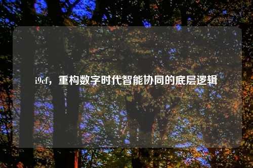 i9cf，重构数字时代智能协同的底层逻辑