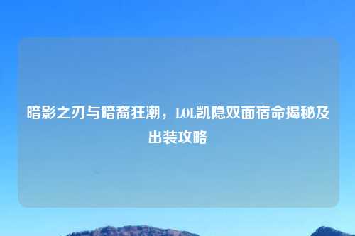 暗影之刃与暗裔狂潮，LOL凯隐双面宿命揭秘及出装攻略