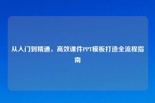 从入门到精通，高效课件PPT模板打造全流程指南