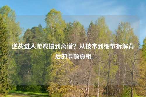 逆战进入游戏慢到离谱？从技术到细节拆解背后的卡顿真相