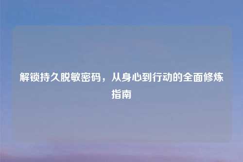 解锁持久脱敏密码，从身心到行动的全面修炼指南