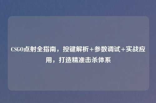 CSGO点射全指南，按键解析+参数调试+实战应用，打造精准击杀体系