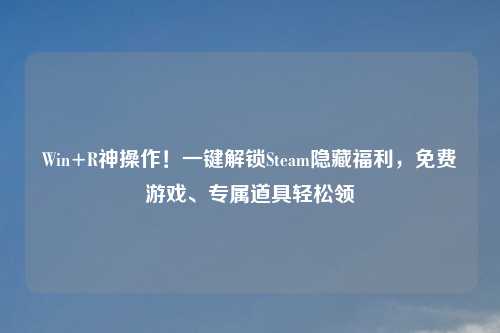 Win+R神操作！一键解锁Steam隐藏福利，免费游戏、专属道具轻松领