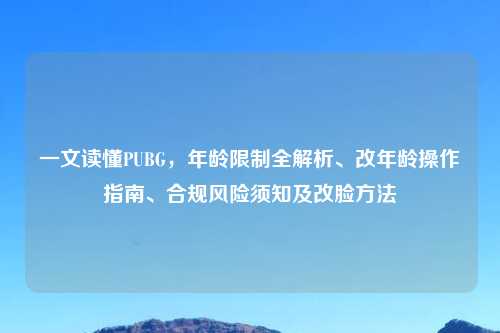 一文读懂PUBG，年龄限制全解析、改年龄操作指南、合规风险须知及改脸     