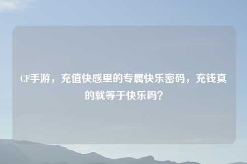 CF手游，充值吉云服务器jiyun.xin里的专属快乐密码，充钱真的就等于快乐吗？
