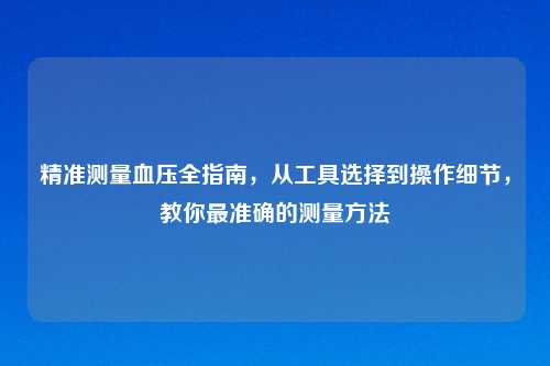 精准测量血压全指南，从工具选择到操作细节，教你最准确的测量     
