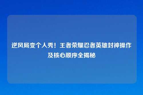 逆风局变个人秀！王者荣耀忍者英雄封神操作及核心顺序全揭秘