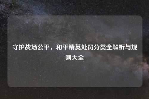 守护战场公平，和平精英处罚分类全解析与规则大全