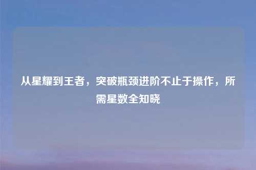 从星耀到王者，突破瓶颈进阶不止于操作，所需星数全知晓