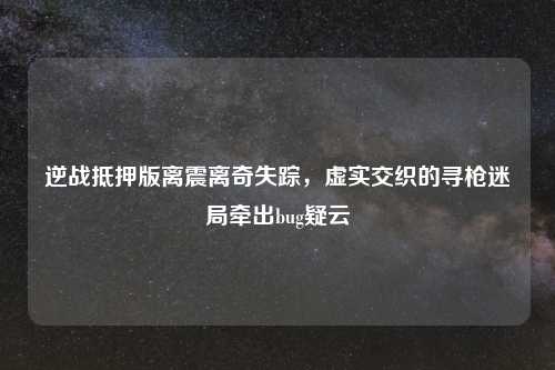 逆战抵押版离震离奇失踪，虚实交织的寻枪迷局牵出bug疑云