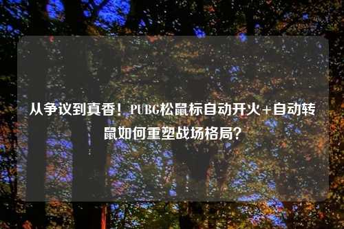 从争议到真香！PUBG松鼠标自动开火+自动转鼠如何重塑战场格局？