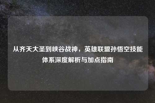 从齐天大圣到峡谷战神，英雄联盟孙悟空技能体系深度解析与加点指南