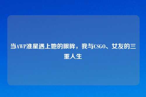 当AWP准星遇上她的眼眸，我与CSGO、女友的三重人生