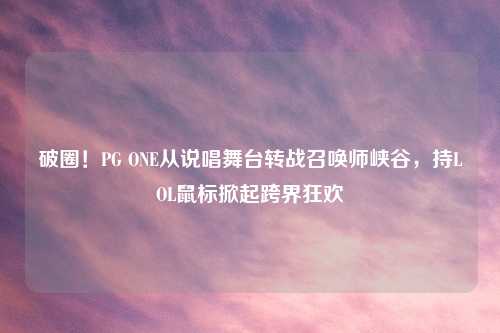 破圈！PG ONE从说唱舞台转战召唤师峡谷，持LOL鼠标掀起跨界狂欢